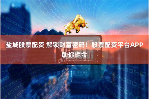 盐城股票配资 解锁财富密码！股票配资平台APP助你掘金