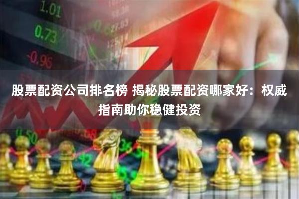 股票配资公司排名榜 揭秘股票配资哪家好：权威指南助你稳健投资