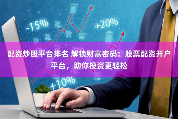 配资炒股平台排名 解锁财富密码：股票配资开户平台，助你投资更轻松