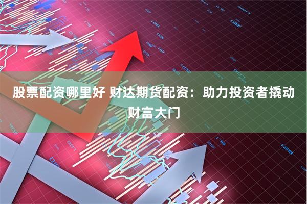 股票配资哪里好 财达期货配资：助力投资者撬动财富大门