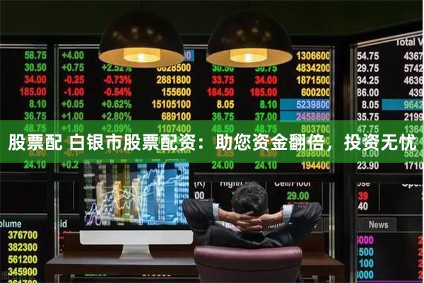 股票配 白银市股票配资：助您资金翻倍，投资无忧