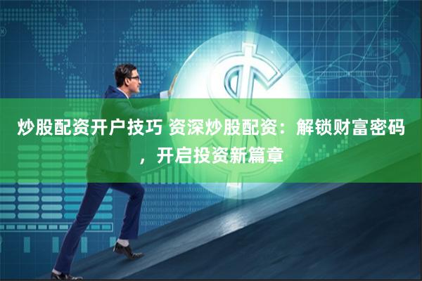 炒股配资开户技巧 资深炒股配资：解锁财富密码，开启投资新篇章