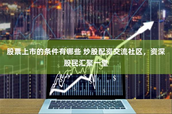 股票上市的条件有哪些 炒股配资交流社区，资深股民汇聚一堂