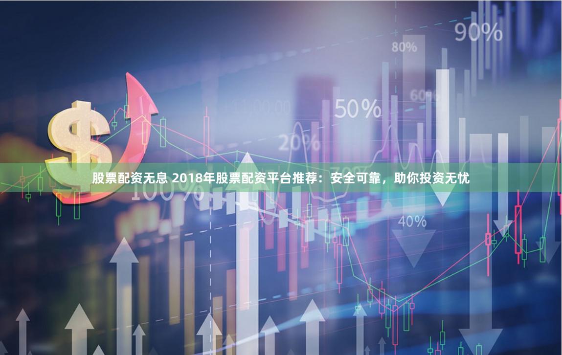 股票配资无息 2018年股票配资平台推荐：安全可靠，助你投资无忧
