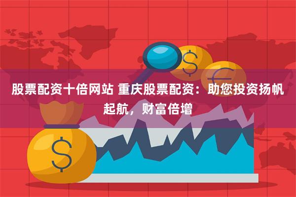 股票配资十倍网站 重庆股票配资：助您投资扬帆起航，财富倍增