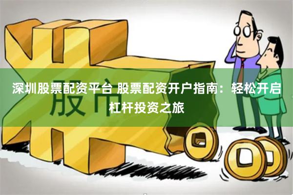 深圳股票配资平台 股票配资开户指南：轻松开启杠杆投资之旅