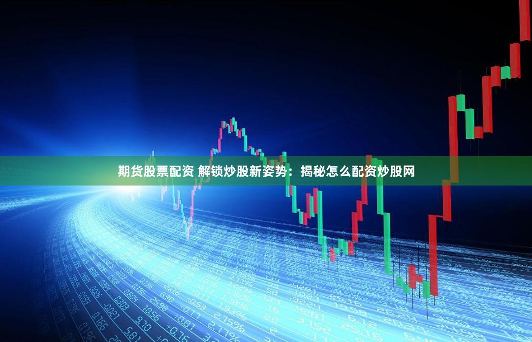 期货股票配资 解锁炒股新姿势：揭秘怎么配资炒股网
