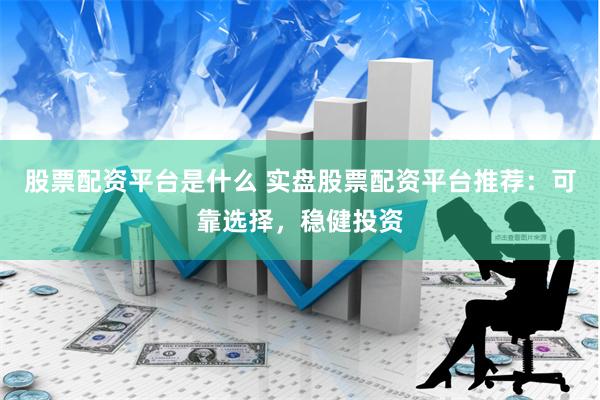 股票配资平台是什么 实盘股票配资平台推荐：可靠选择，稳健投资