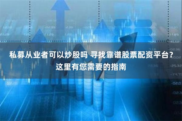 私募从业者可以炒股吗 寻找靠谱股票配资平台？这里有您需要的指南