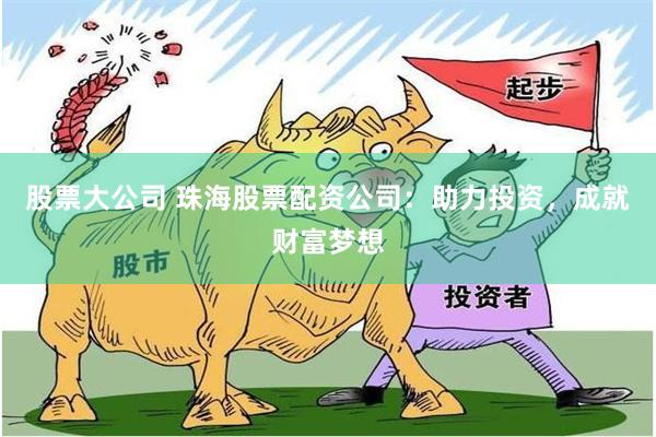 股票大公司 珠海股票配资公司：助力投资，成就财富梦想