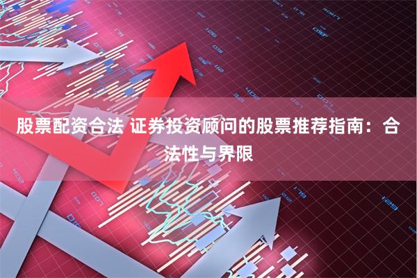 股票配资合法 证券投资顾问的股票推荐指南：合法性与界限
