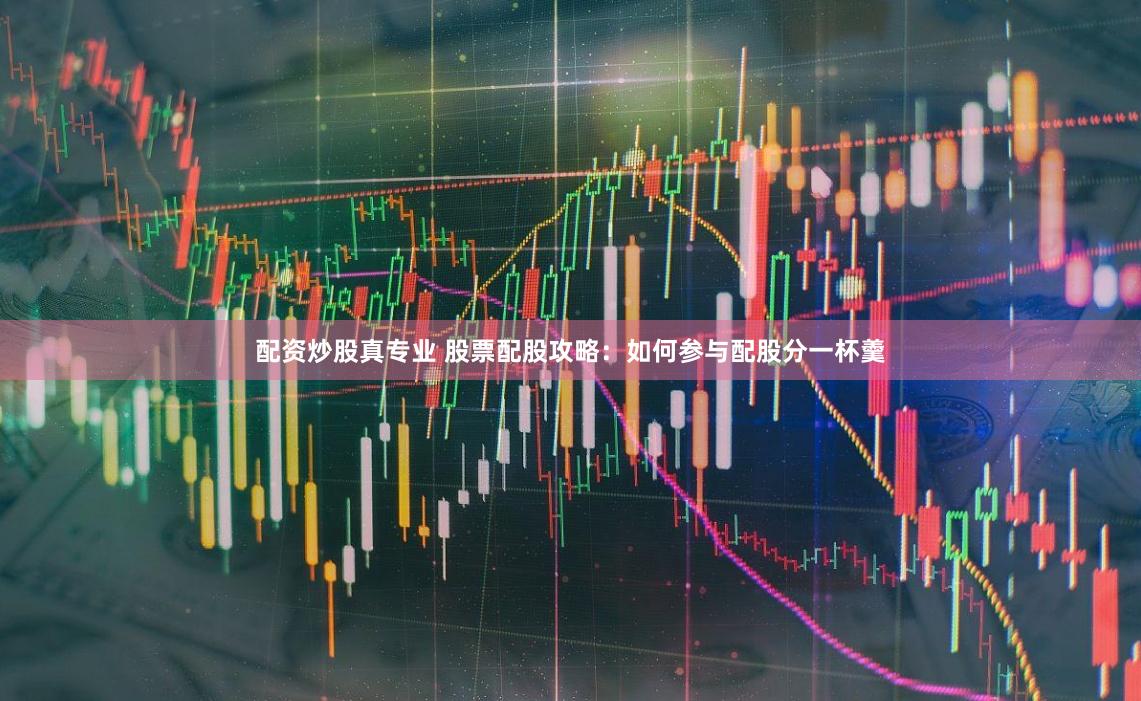 配资炒股真专业 股票配股攻略：如何参与配股分一杯羹