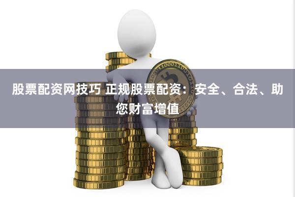 股票配资网技巧 正规股票配资：安全、合法、助您财富增值