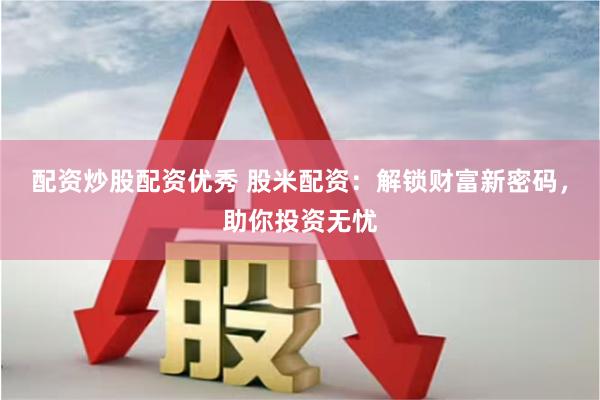 配资炒股配资优秀 股米配资：解锁财富新密码，助你投资无忧