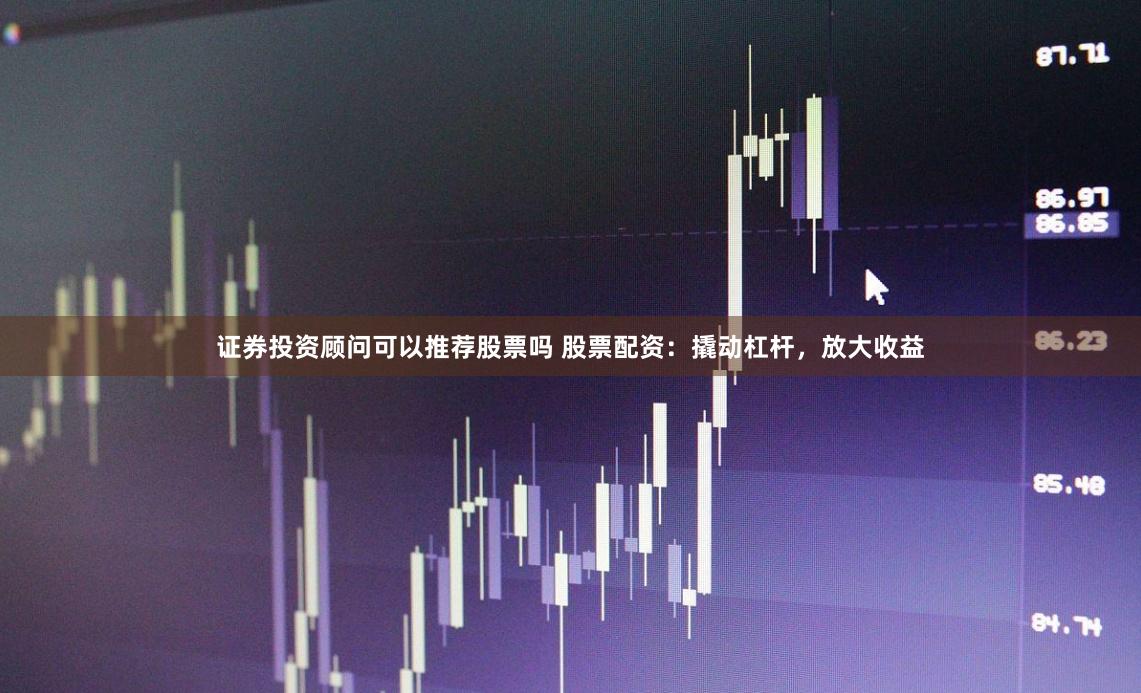 证券投资顾问可以推荐股票吗 股票配资:撬动杠杆,放大收益