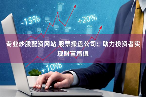 专业炒股配资网站 股票操盘公司：助力投资者实现财富增值