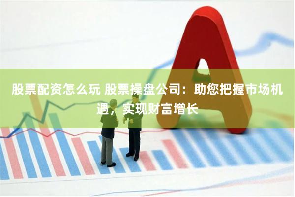 股票配资怎么玩 股票操盘公司：助您把握市场机遇，实现财富增长