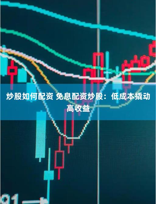 炒股如何配资 免息配资炒股：低成本撬动高收益