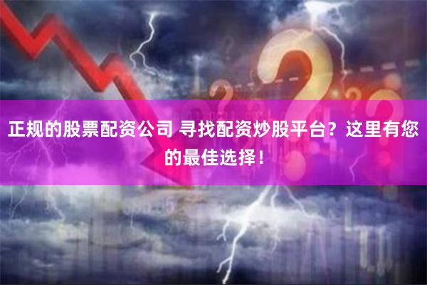 正规的股票配资公司 寻找配资炒股平台？这里有您的最佳选择！
