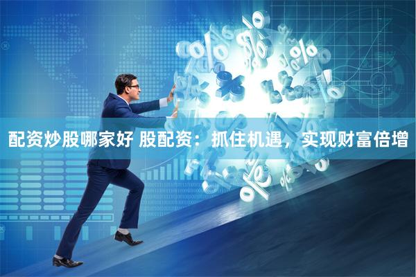 配资炒股哪家好 股配资：抓住机遇，实现财富倍增