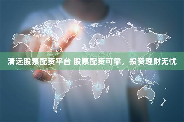 清远股票配资平台 股票配资可靠，投资理财无忧