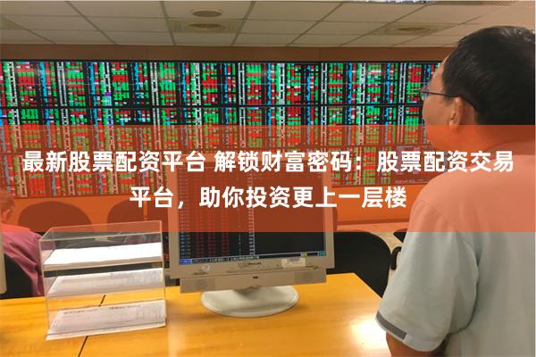 最新股票配资平台 解锁财富密码：股票配资交易平台，助你投资更上一层楼