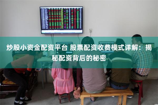 炒股小资金配资平台 股票配资收费模式详解：揭秘配资背后的秘密