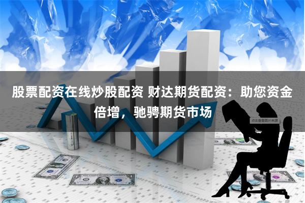 股票配资在线炒股配资 财达期货配资：助您资金倍增，驰骋期货市场