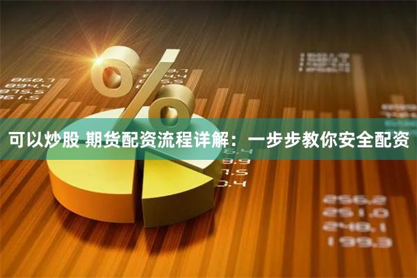 可以炒股 期货配资流程详解：一步步教你安全配资