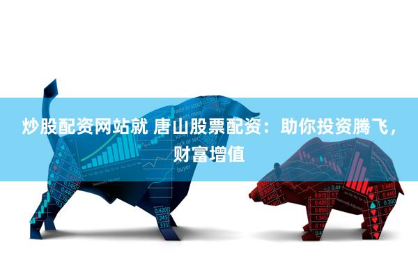 炒股配资网站就 唐山股票配资：助你投资腾飞，财富增值