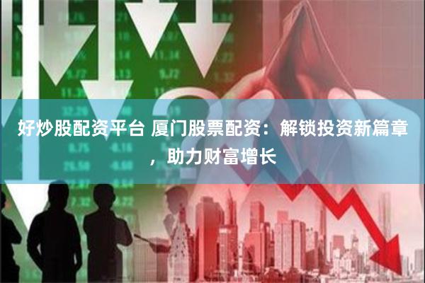 好炒股配资平台 厦门股票配资：解锁投资新篇章，助力财富增长