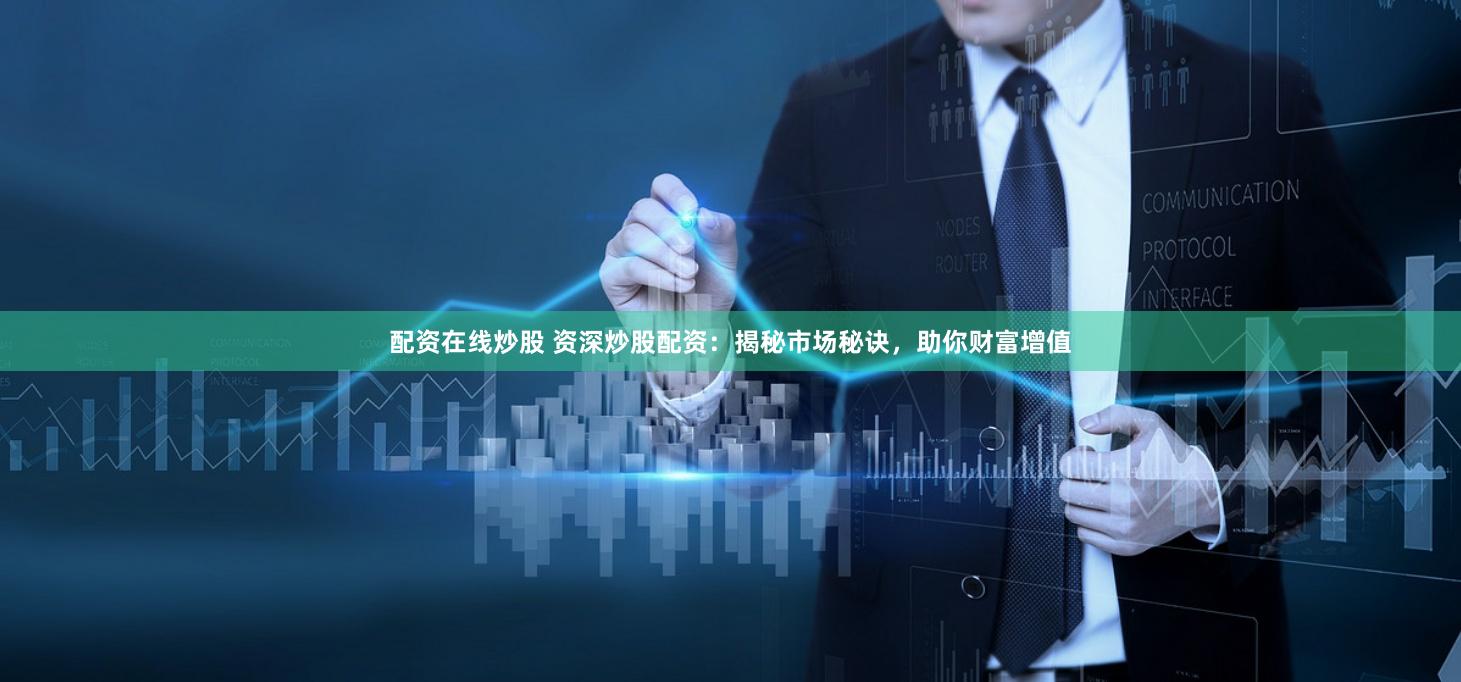 配资在线炒股 资深炒股配资：揭秘市场秘诀，助你财富增值