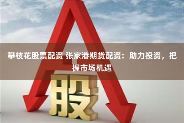 攀枝花股票配资 张家港期货配资：助力投资，把握市场机遇