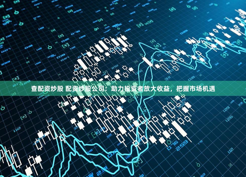 查配资炒股 配资炒股公司：助力投资者放大收益，把握市场机遇