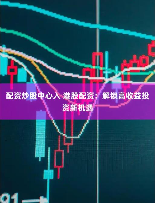 配资炒股中心入 港股配资：解锁高收益投资新机遇