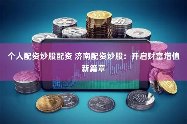 个人配资炒股配资 济南配资炒股：开启财富增值新篇章