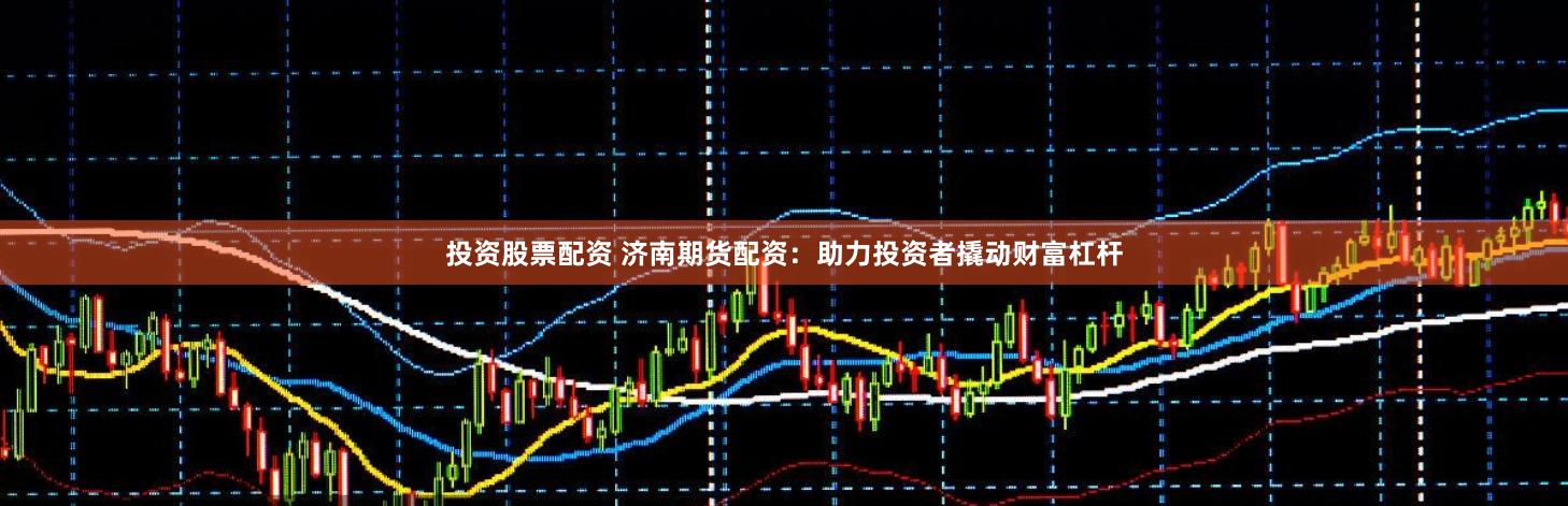 投资股票配资 济南期货配资：助力投资者撬动财富杠杆