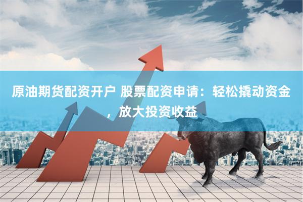 原油期货配资开户 股票配资申请：轻松撬动资金，放大投资收益