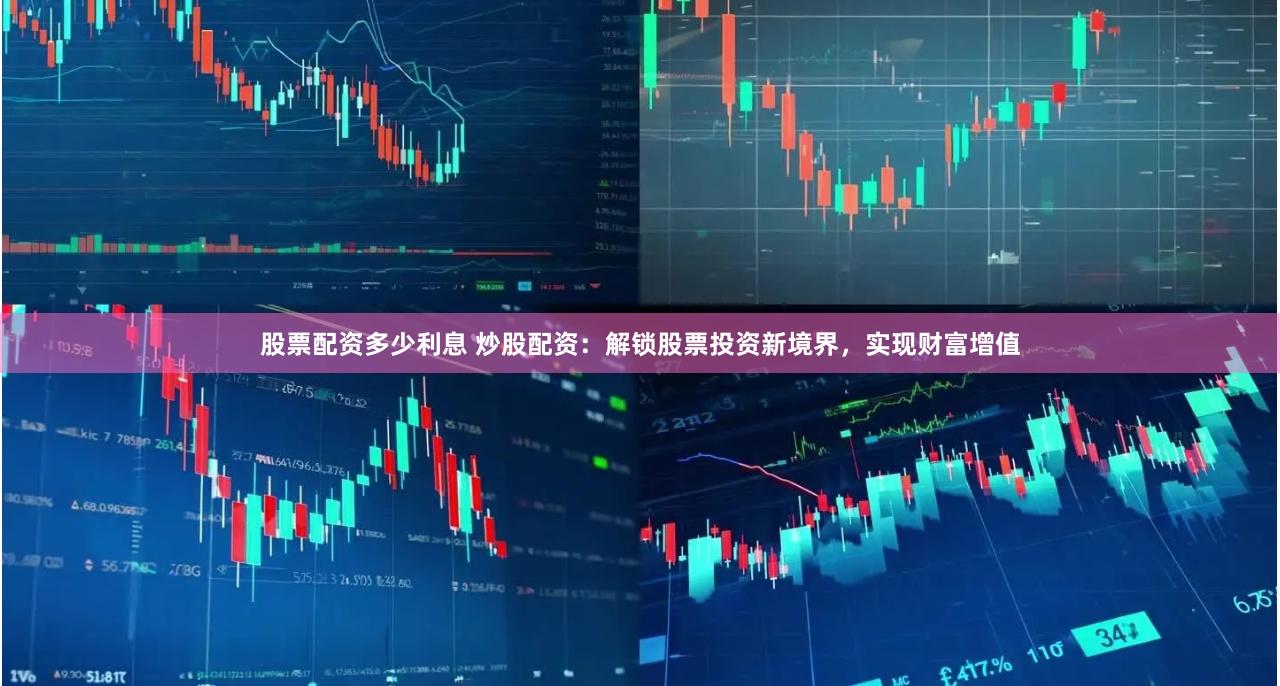 股票配资多少利息 炒股配资：解锁股票投资新境界，实现财富增值