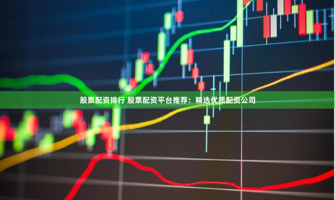 股票配资排行 股票配资平台推荐：精选优质配资公司