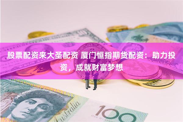 股票配资来大圣配资 厦门恒指期货配资：助力投资，成就财富梦想
