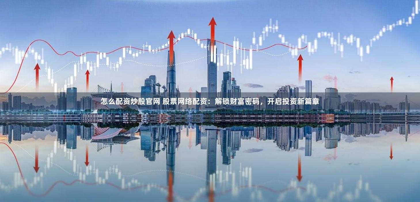 怎么配资炒股官网 股票网络配资：解锁财富密码，开启投资新篇章