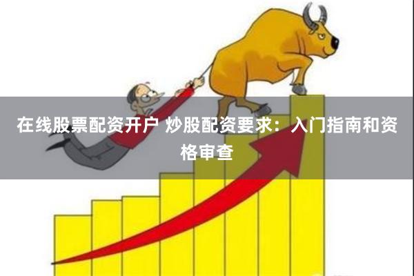在线股票配资开户 炒股配资要求：入门指南和资格审查