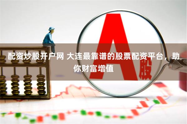 配资炒股开户网 大连最靠谱的股票配资平台，助你财富增值