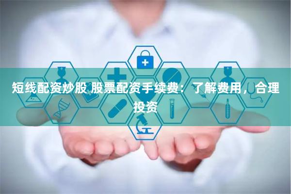 短线配资炒股 股票配资手续费：了解费用，合理投资