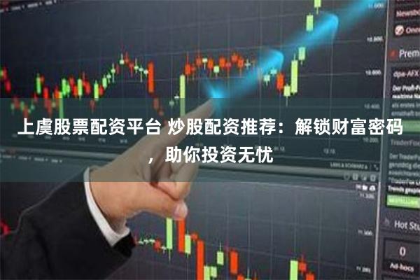 上虞股票配资平台 炒股配资推荐：解锁财富密码，助你投资无忧