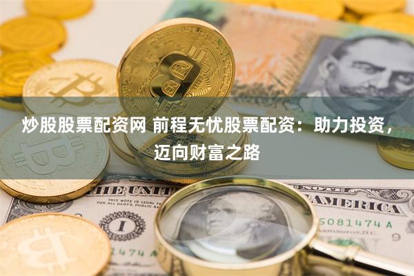 炒股股票配资网 前程无忧股票配资：助力投资，迈向财富之路