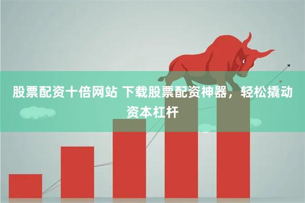 股票配资十倍网站 下载股票配资神器，轻松撬动资本杠杆