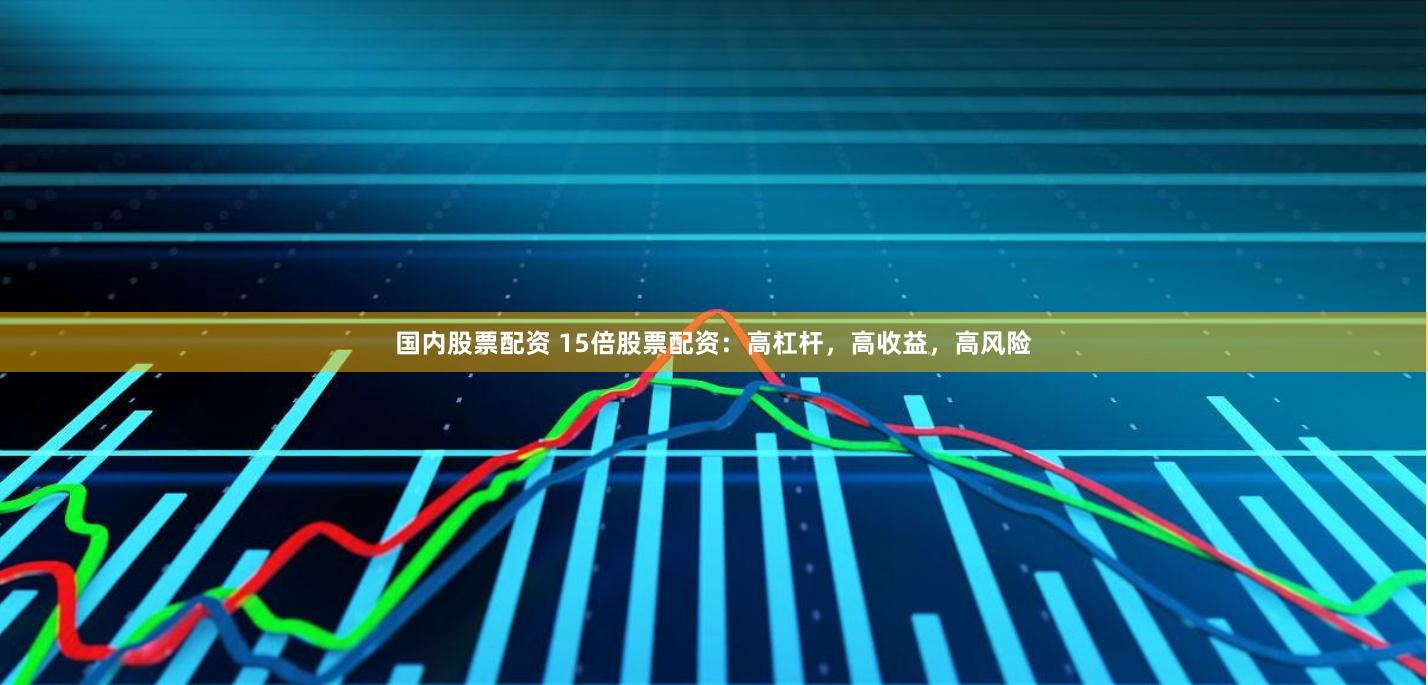 国内股票配资 15倍股票配资：高杠杆，高收益，高风险