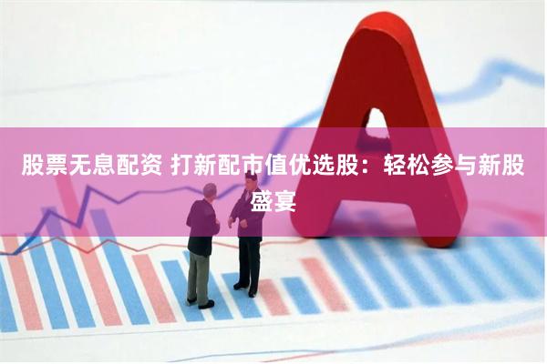 股票无息配资 打新配市值优选股：轻松参与新股盛宴